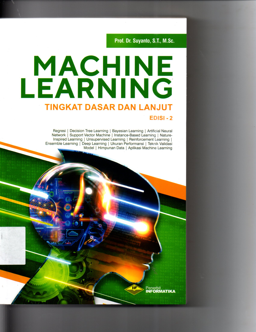 Machine Learning Tingkat Dasar Dan Lanjut Edisi 2 Regresi, Decision Tree Learning, Bayesian Learning, Artificial Neural Network, Support Vector Machine, Instance-Based Learning, Nature-Inspired Learning, Unsupervised Learning,, Reinforcement Learning, Ensemble Learning, Deep Learning, Ukuran Performansi, Teknik Validasi Model, Himpunan Data, Aplikasi Machine Learning